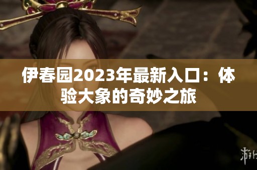 伊春园2023年最新入口：体验大象的奇妙之旅