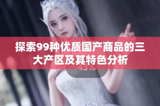 探索99种优质国产商品的三大产区及其特色分析