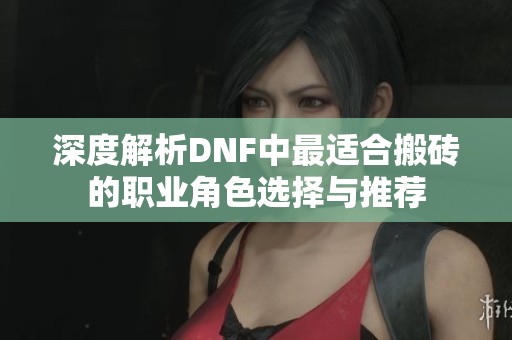 深度解析DNF中最适合搬砖的职业角色选择与推荐