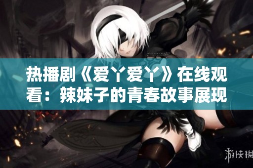 热播剧《爱丫爱丫》在线观看：辣妹子的青春故事展现