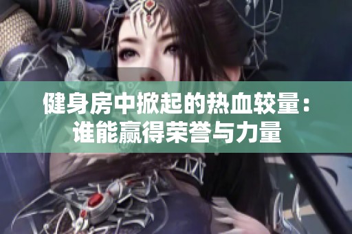 健身房中掀起的热血较量：谁能赢得荣誉与力量
