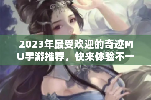 2023年最受欢迎的奇迹MU手游推荐，快来体验不一样的冒险乐趣