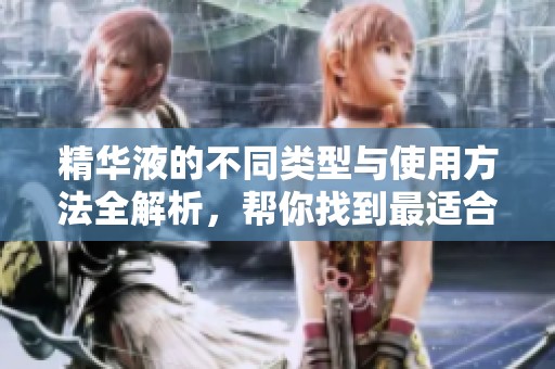 精华液的不同类型与使用方法全解析，帮你找到最适合的产品