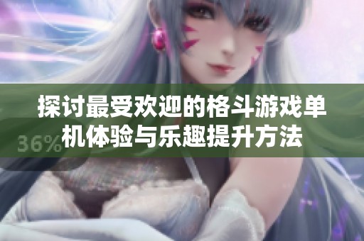 探讨最受欢迎的格斗游戏单机体验与乐趣提升方法