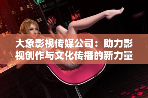 大象影视传媒公司：助力影视创作与文化传播的新力量