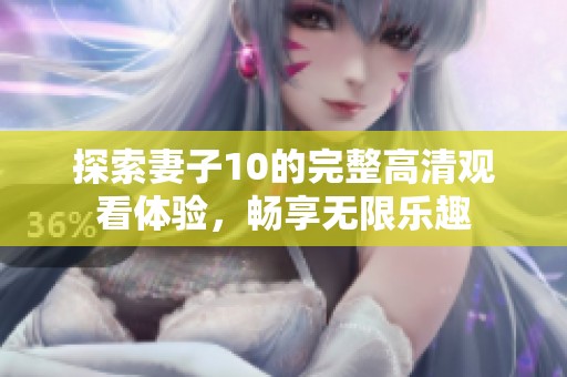 探索妻子10的完整高清观看体验，畅享无限乐趣