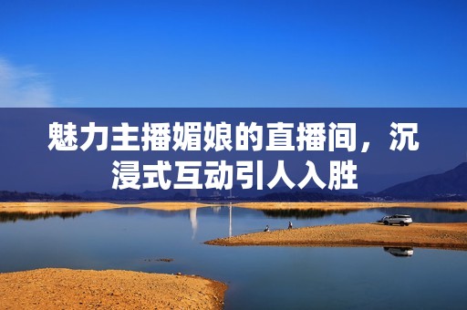 魅力主播媚娘的直播间，沉浸式互动引人入胜