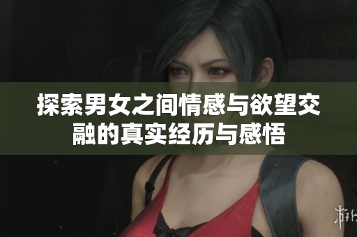 探索男女之间情感与欲望交融的真实经历与感悟