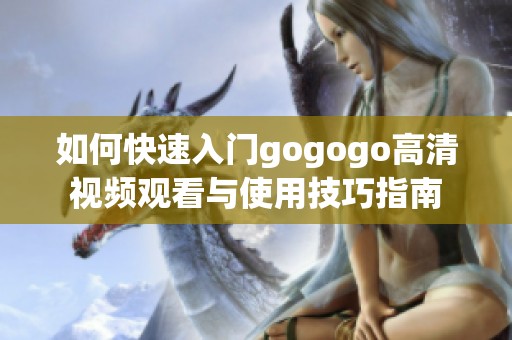 如何快速入门gogogo高清视频观看与使用技巧指南
