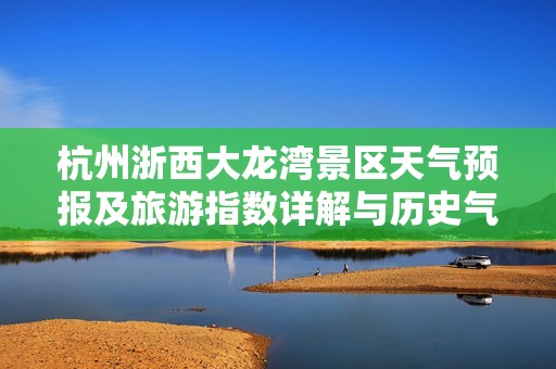 杭州浙西大龙湾景区天气预报及旅游指数详解与历史气温分析