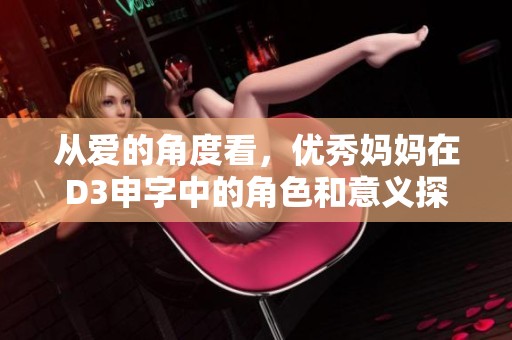 从爱的角度看，优秀妈妈在D3申字中的角色和意义探讨