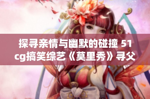 探寻亲情与幽默的碰撞 51cg搞笑综艺《莫里秀》寻父之旅