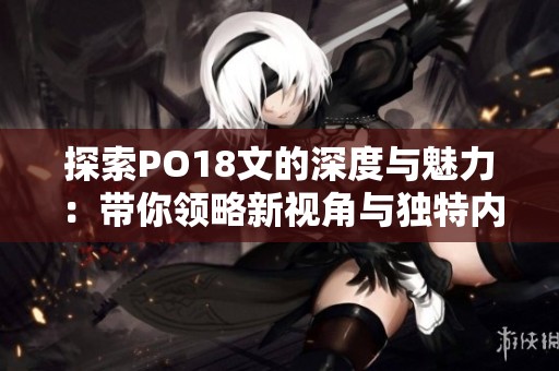 探索PO18文的深度与魅力：带你领略新视角与独特内容