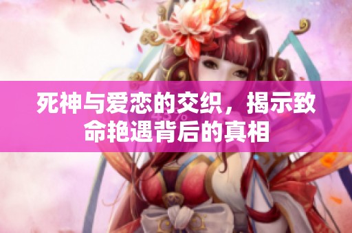 死神与爱恋的交织，揭示致命艳遇背后的真相
