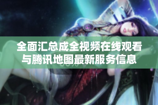 全面汇总成全视频在线观看与腾讯地图最新服务信息