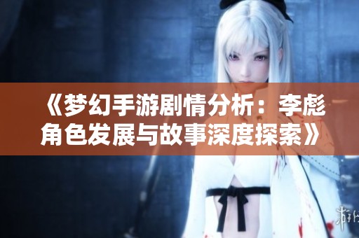 《梦幻手游剧情分析：李彪角色发展与故事深度探索》