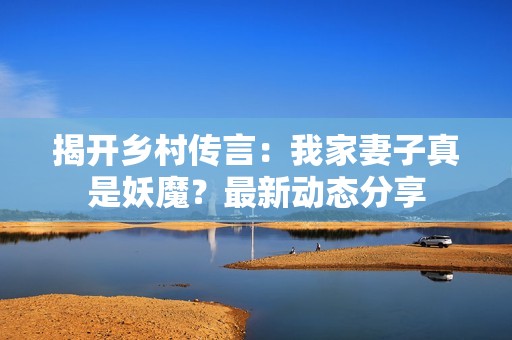 揭开乡村传言：我家妻子真是妖魔？最新动态分享