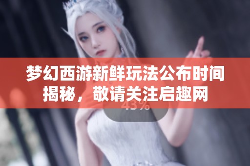 梦幻西游新鲜玩法公布时间揭秘，敬请关注启趣网