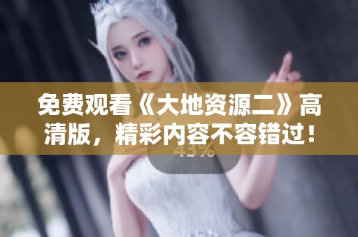 免费观看《大地资源二》高清版，精彩内容不容错过！