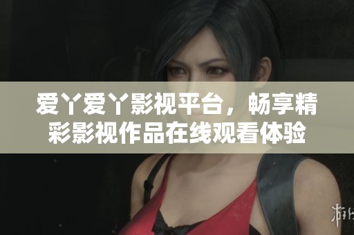 爱丫爱丫影视平台，畅享精彩影视作品在线观看体验