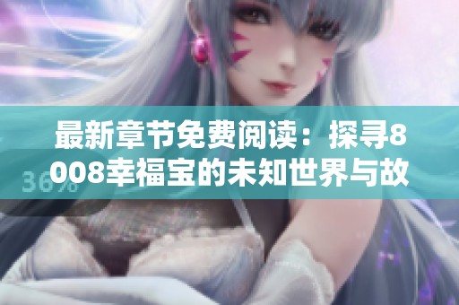 最新章节免费阅读：探寻8008幸福宝的未知世界与故事魅力