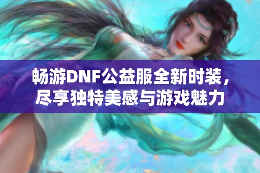畅游DNF公益服全新时装，尽享独特美感与游戏魅力