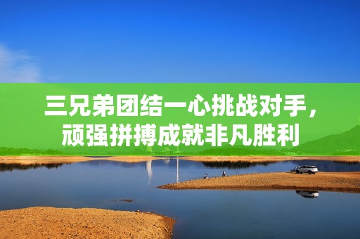 三兄弟团结一心挑战对手，顽强拼搏成就非凡胜利
