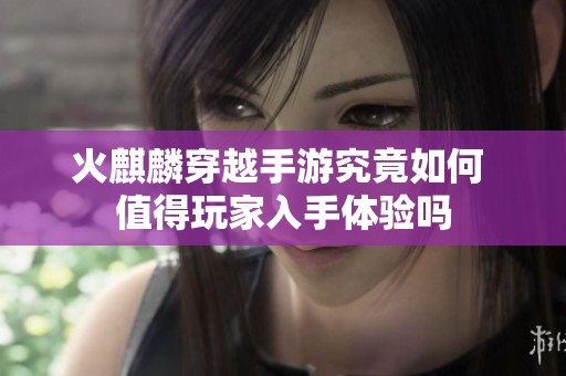 火麒麟穿越手游究竟如何 值得玩家入手体验吗