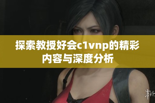 探索教授好会c1vnp的精彩内容与深度分析