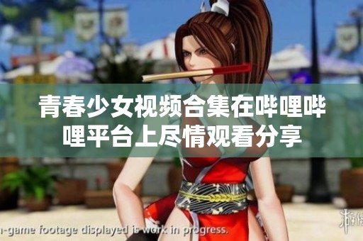 青春少女视频合集在哔哩哔哩平台上尽情观看分享