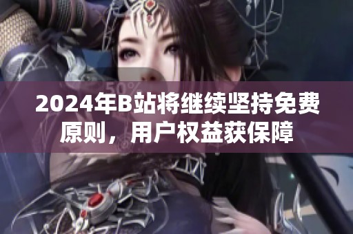2024年B站将继续坚持免费原则，用户权益获保障