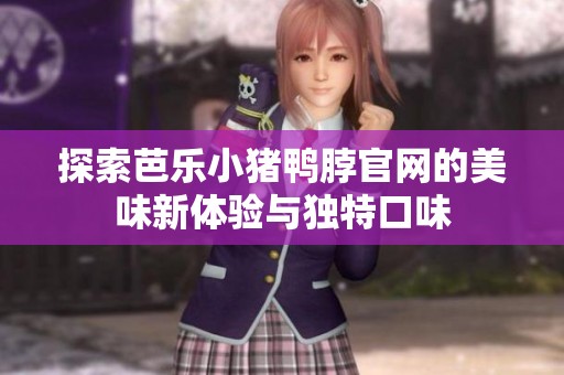 探索芭乐小猪鸭脖官网的美味新体验与独特口味