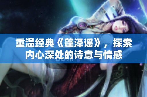 重温经典《蓬泽谣》，探索内心深处的诗意与情感