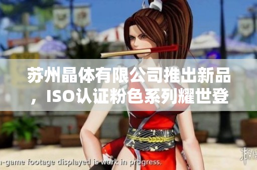 苏州晶体有限公司推出新品，ISO认证粉色系列耀世登场