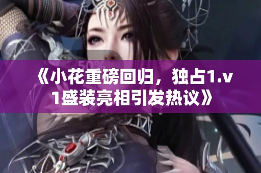 《小花重磅回归，独占1.v1盛装亮相引发热议》