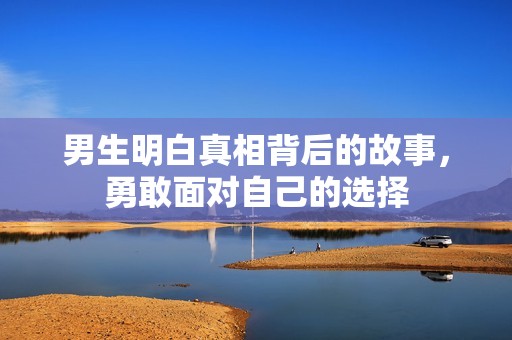 男生明白真相背后的故事，勇敢面对自己的选择