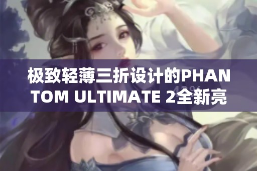 极致轻薄三折设计的PHANTOM ULTIMATE 2全新亮相