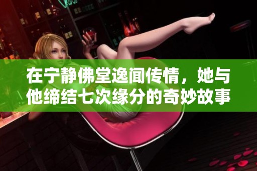 在宁静佛堂逸闻传情，她与他缔结七次缘分的奇妙故事