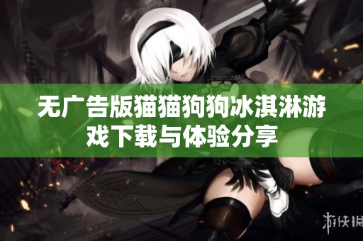 无广告版猫猫狗狗冰淇淋游戏下载与体验分享