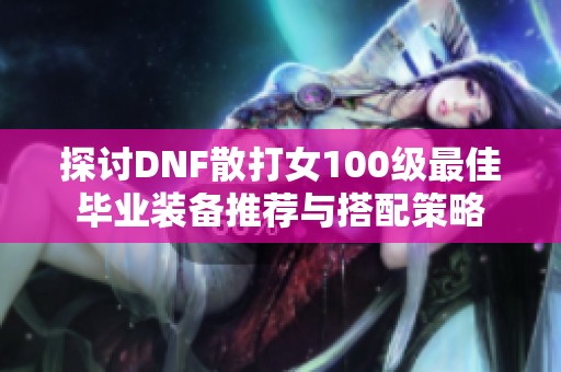 探讨DNF散打女100级最佳毕业装备推荐与搭配策略