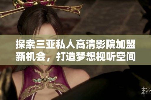 探索三亚私人高清影院加盟新机会，打造梦想视听空间