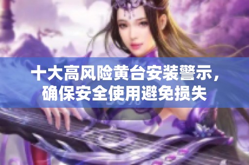 十大高风险黄台安装警示，确保安全使用避免损失