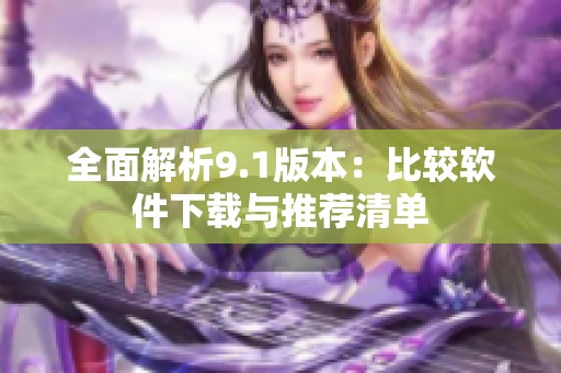 全面解析9.1版本：比较软件下载与推荐清单