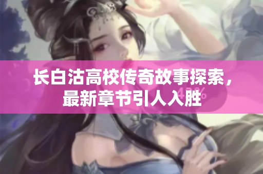 长白沽高校传奇故事探索，最新章节引人入胜