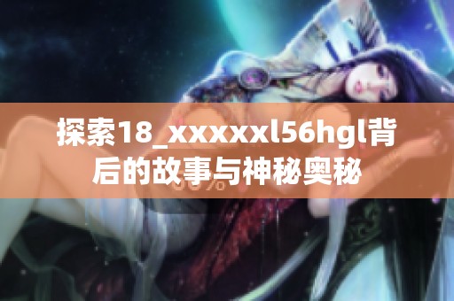 探索18_xxxxxl56hgl背后的故事与神秘奥秘
