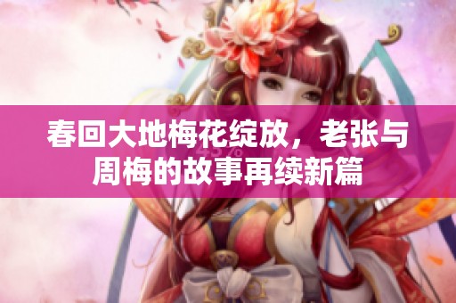 春回大地梅花绽放，老张与周梅的故事再续新篇