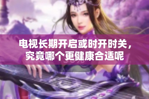 电视长期开启或时开时关，究竟哪个更健康合适呢