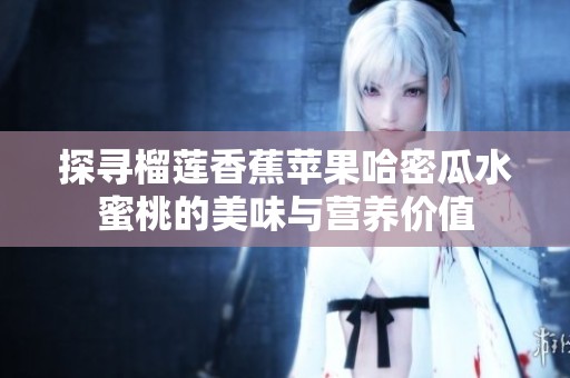 探寻榴莲香蕉苹果哈密瓜水蜜桃的美味与营养价值