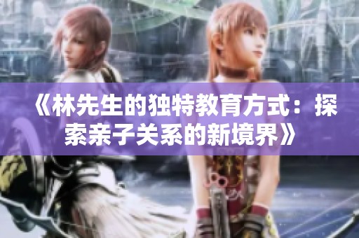 《林先生的独特教育方式：探索亲子关系的新境界》