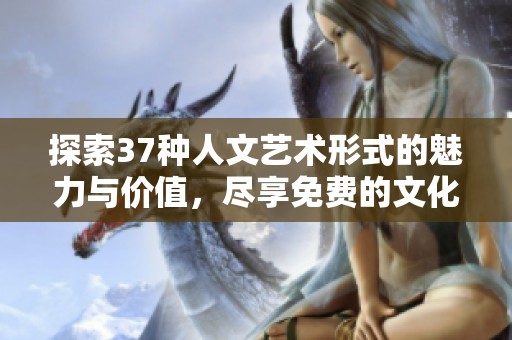 探索37种人文艺术形式的魅力与价值，尽享免费的文化盛宴